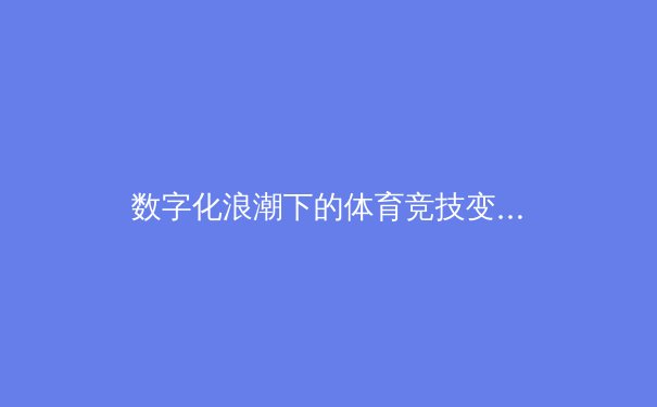 数字化浪潮下的体育竞技变革：从训练科学到观赛体验的全面颠覆 - 4